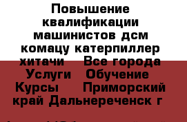 Повышение квалификации машинистов дсм комацу,катерпиллер,хитачи. - Все города Услуги » Обучение. Курсы   . Приморский край,Дальнереченск г.